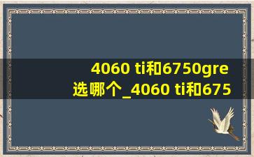 4060 ti和6750gre选哪个_4060 ti和6750gre选哪个做图